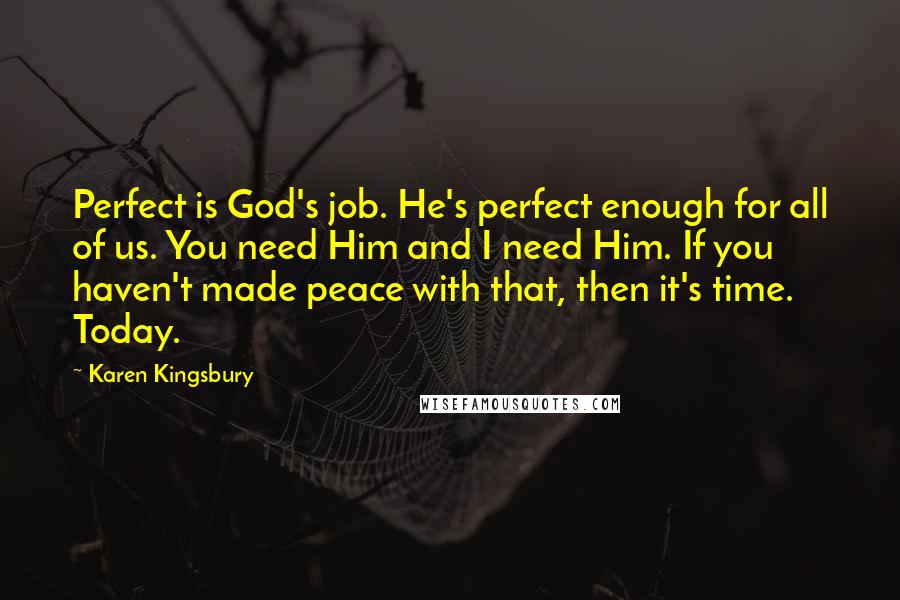 Karen Kingsbury Quotes: Perfect is God's job. He's perfect enough for all of us. You need Him and I need Him. If you haven't made peace with that, then it's time. Today.
