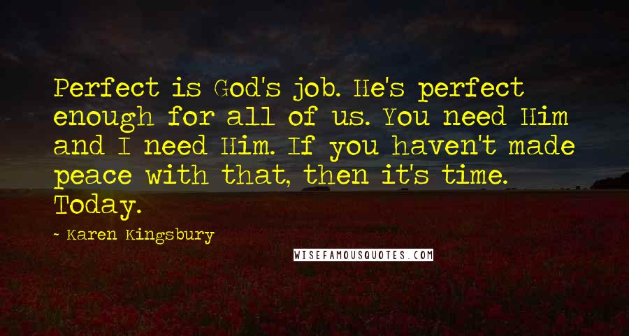Karen Kingsbury Quotes: Perfect is God's job. He's perfect enough for all of us. You need Him and I need Him. If you haven't made peace with that, then it's time. Today.