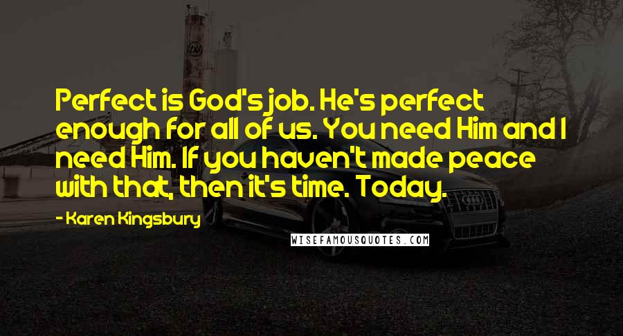 Karen Kingsbury Quotes: Perfect is God's job. He's perfect enough for all of us. You need Him and I need Him. If you haven't made peace with that, then it's time. Today.