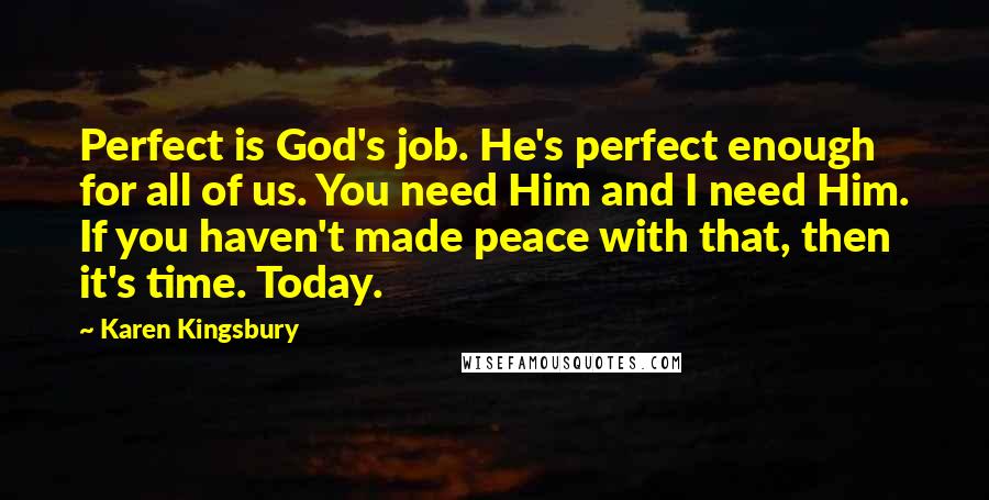 Karen Kingsbury Quotes: Perfect is God's job. He's perfect enough for all of us. You need Him and I need Him. If you haven't made peace with that, then it's time. Today.