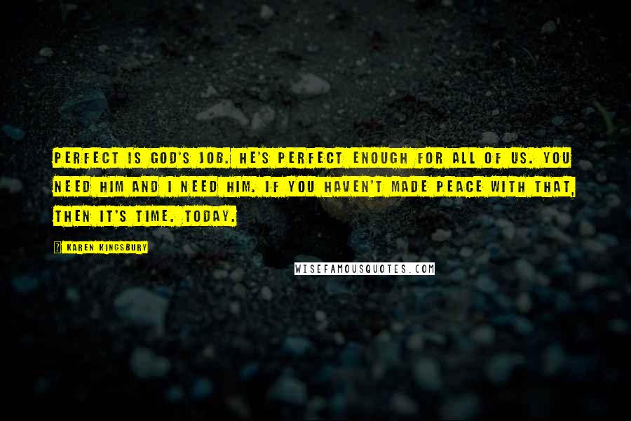 Karen Kingsbury Quotes: Perfect is God's job. He's perfect enough for all of us. You need Him and I need Him. If you haven't made peace with that, then it's time. Today.