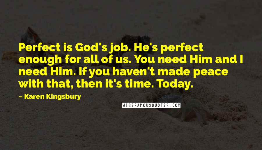 Karen Kingsbury Quotes: Perfect is God's job. He's perfect enough for all of us. You need Him and I need Him. If you haven't made peace with that, then it's time. Today.