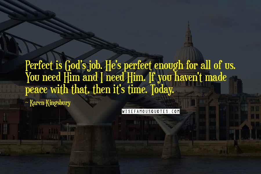 Karen Kingsbury Quotes: Perfect is God's job. He's perfect enough for all of us. You need Him and I need Him. If you haven't made peace with that, then it's time. Today.