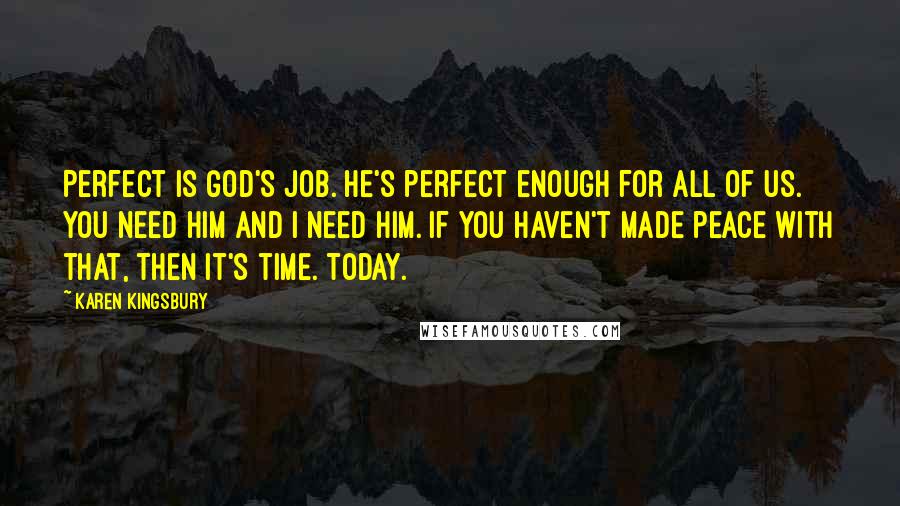 Karen Kingsbury Quotes: Perfect is God's job. He's perfect enough for all of us. You need Him and I need Him. If you haven't made peace with that, then it's time. Today.