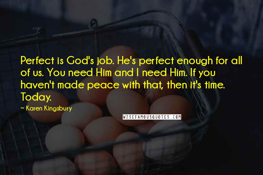 Karen Kingsbury Quotes: Perfect is God's job. He's perfect enough for all of us. You need Him and I need Him. If you haven't made peace with that, then it's time. Today.