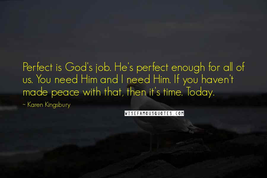 Karen Kingsbury Quotes: Perfect is God's job. He's perfect enough for all of us. You need Him and I need Him. If you haven't made peace with that, then it's time. Today.