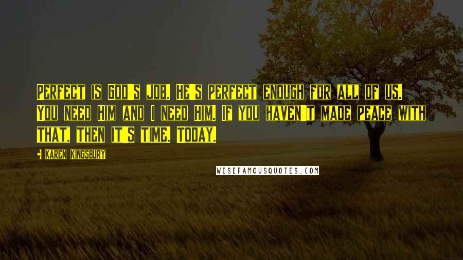 Karen Kingsbury Quotes: Perfect is God's job. He's perfect enough for all of us. You need Him and I need Him. If you haven't made peace with that, then it's time. Today.