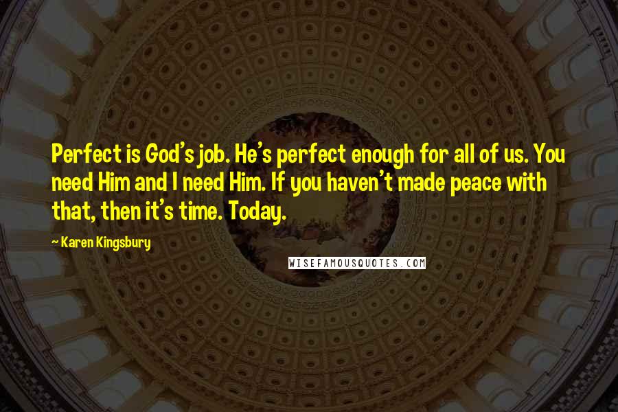 Karen Kingsbury Quotes: Perfect is God's job. He's perfect enough for all of us. You need Him and I need Him. If you haven't made peace with that, then it's time. Today.