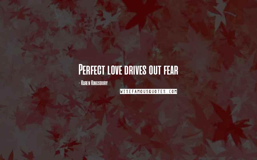 Karen Kingsbury Quotes: Perfect love drives out fear