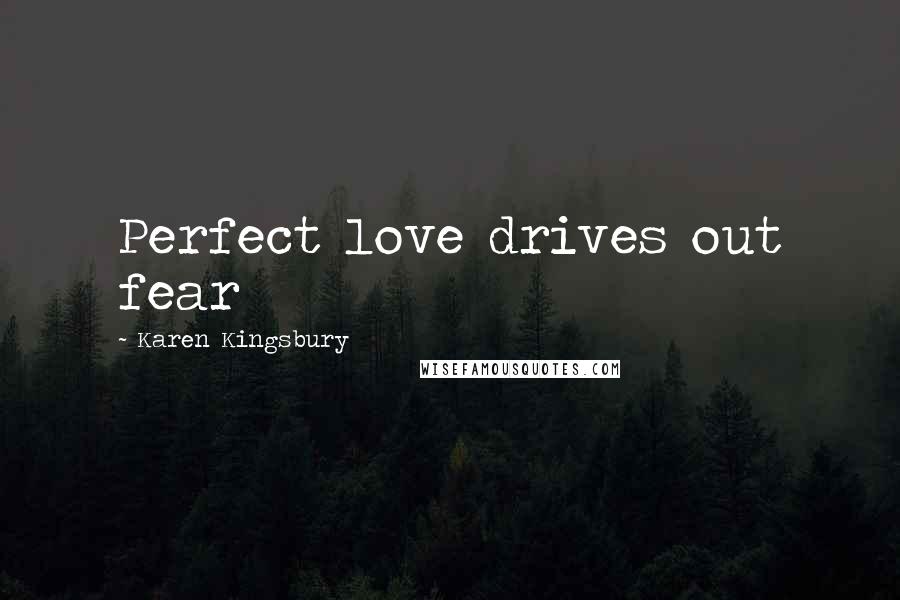 Karen Kingsbury Quotes: Perfect love drives out fear