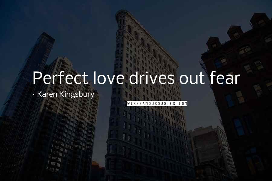 Karen Kingsbury Quotes: Perfect love drives out fear