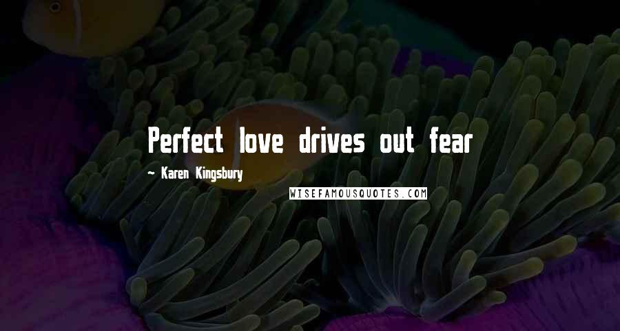 Karen Kingsbury Quotes: Perfect love drives out fear