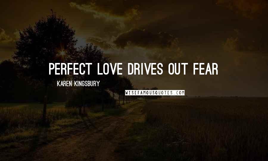 Karen Kingsbury Quotes: Perfect love drives out fear