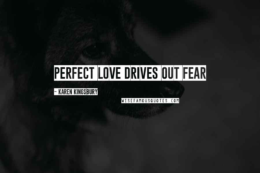 Karen Kingsbury Quotes: Perfect love drives out fear