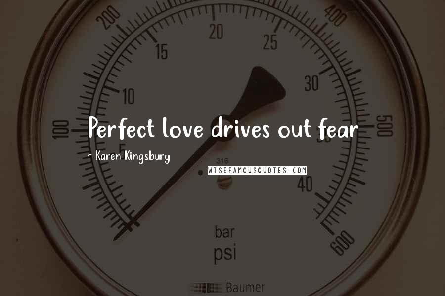 Karen Kingsbury Quotes: Perfect love drives out fear