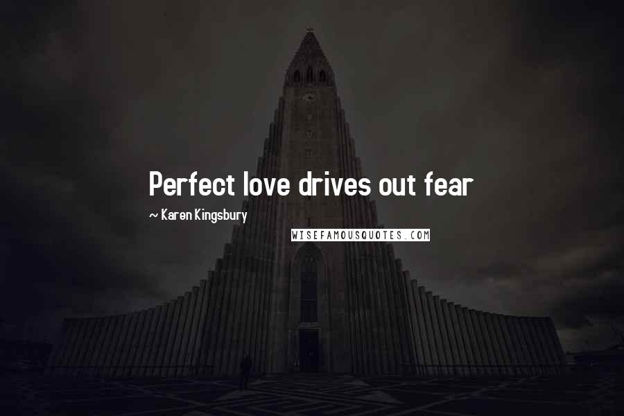 Karen Kingsbury Quotes: Perfect love drives out fear