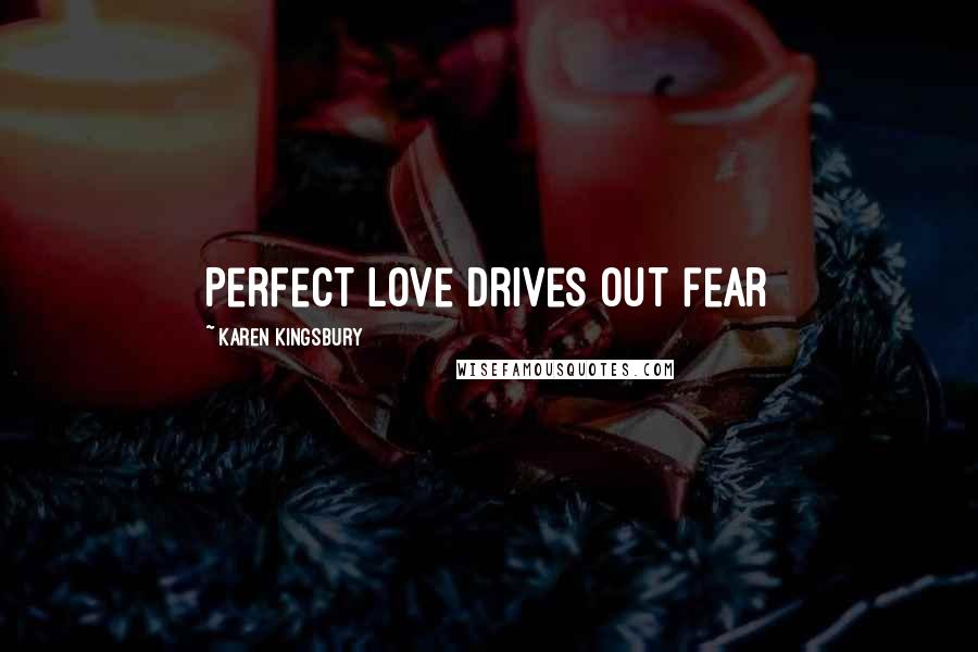 Karen Kingsbury Quotes: Perfect love drives out fear