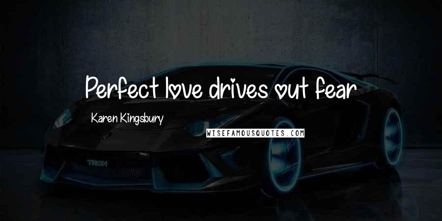 Karen Kingsbury Quotes: Perfect love drives out fear