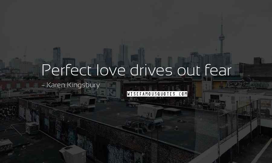 Karen Kingsbury Quotes: Perfect love drives out fear