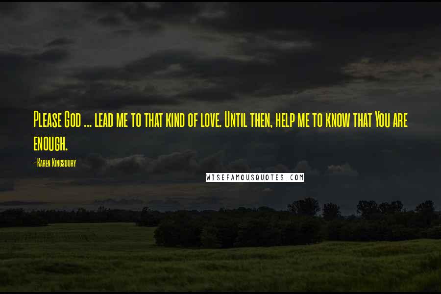 Karen Kingsbury Quotes: Please God ... lead me to that kind of love. Until then, help me to know that You are enough.