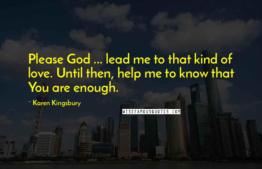 Karen Kingsbury Quotes: Please God ... lead me to that kind of love. Until then, help me to know that You are enough.