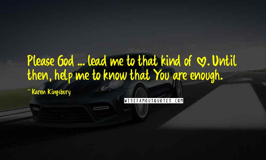 Karen Kingsbury Quotes: Please God ... lead me to that kind of love. Until then, help me to know that You are enough.