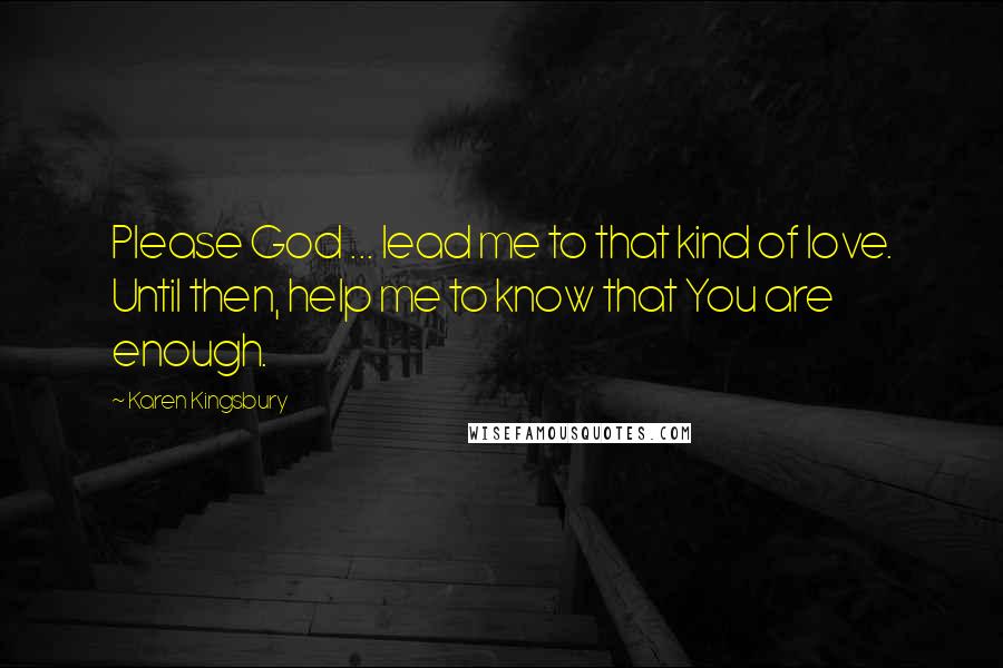 Karen Kingsbury Quotes: Please God ... lead me to that kind of love. Until then, help me to know that You are enough.