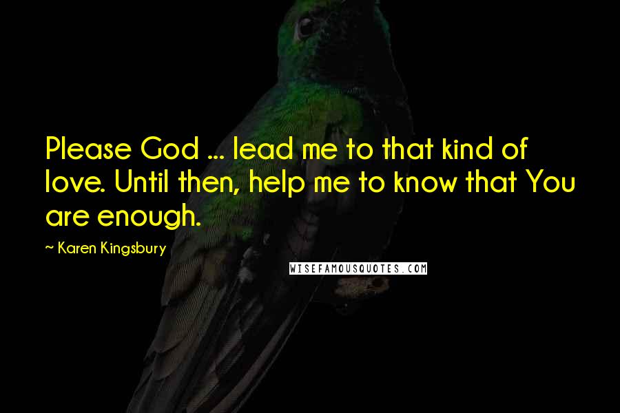 Karen Kingsbury Quotes: Please God ... lead me to that kind of love. Until then, help me to know that You are enough.