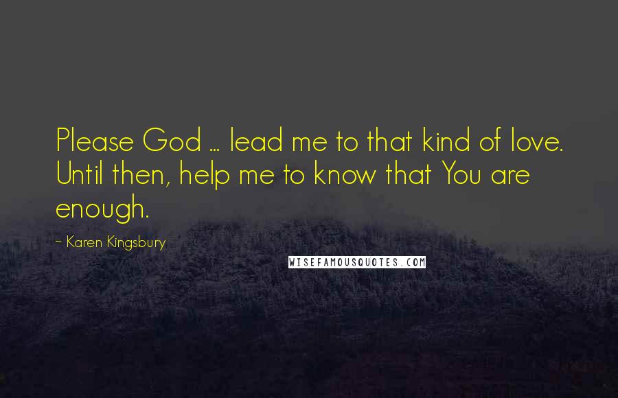 Karen Kingsbury Quotes: Please God ... lead me to that kind of love. Until then, help me to know that You are enough.