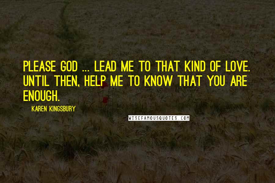 Karen Kingsbury Quotes: Please God ... lead me to that kind of love. Until then, help me to know that You are enough.