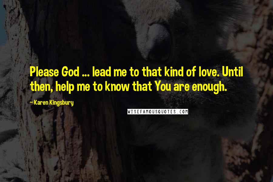 Karen Kingsbury Quotes: Please God ... lead me to that kind of love. Until then, help me to know that You are enough.