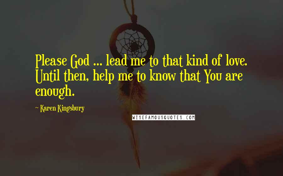 Karen Kingsbury Quotes: Please God ... lead me to that kind of love. Until then, help me to know that You are enough.