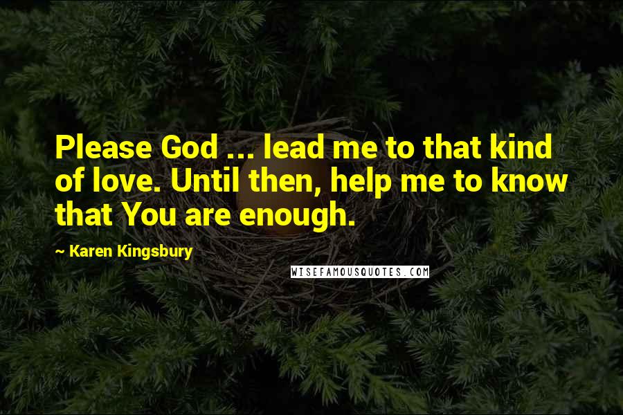 Karen Kingsbury Quotes: Please God ... lead me to that kind of love. Until then, help me to know that You are enough.