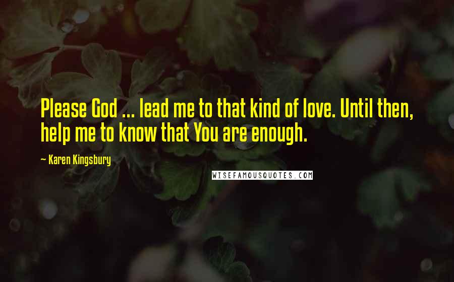 Karen Kingsbury Quotes: Please God ... lead me to that kind of love. Until then, help me to know that You are enough.