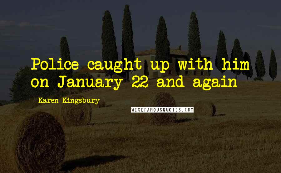 Karen Kingsbury Quotes: Police caught up with him on January 22 and again