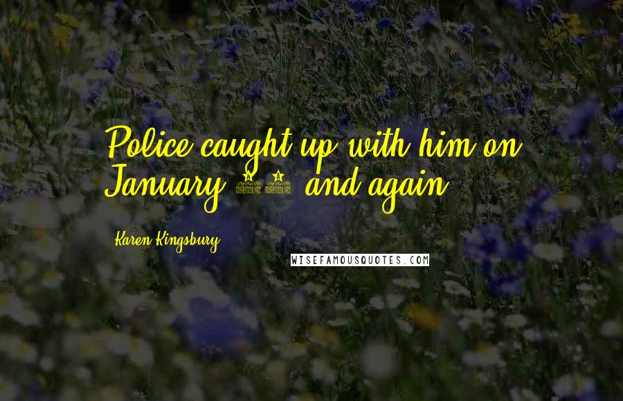 Karen Kingsbury Quotes: Police caught up with him on January 22 and again