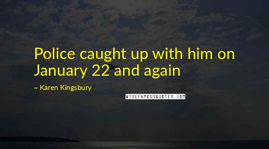 Karen Kingsbury Quotes: Police caught up with him on January 22 and again