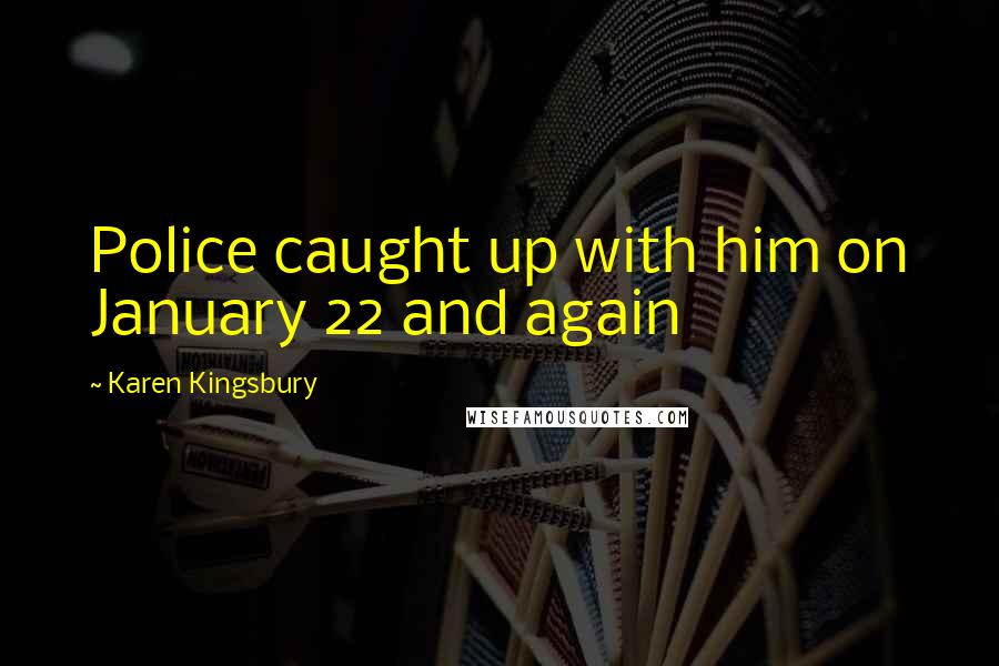 Karen Kingsbury Quotes: Police caught up with him on January 22 and again