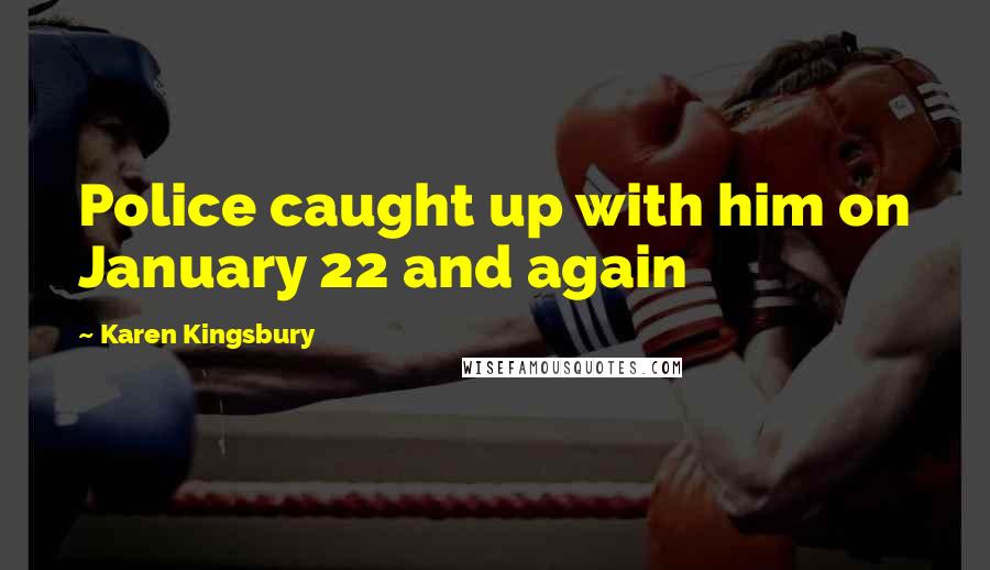 Karen Kingsbury Quotes: Police caught up with him on January 22 and again