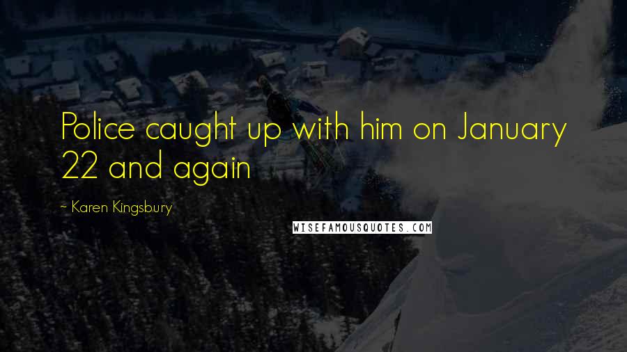 Karen Kingsbury Quotes: Police caught up with him on January 22 and again