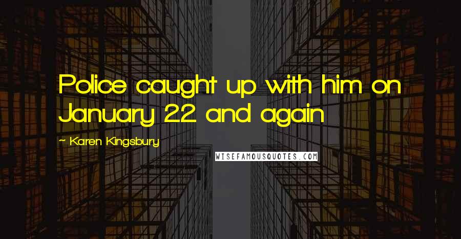 Karen Kingsbury Quotes: Police caught up with him on January 22 and again