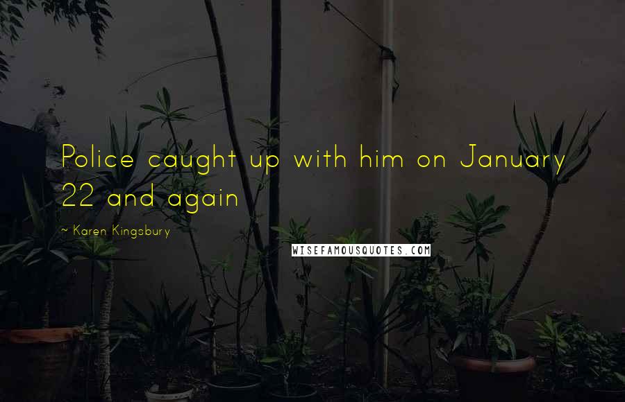 Karen Kingsbury Quotes: Police caught up with him on January 22 and again