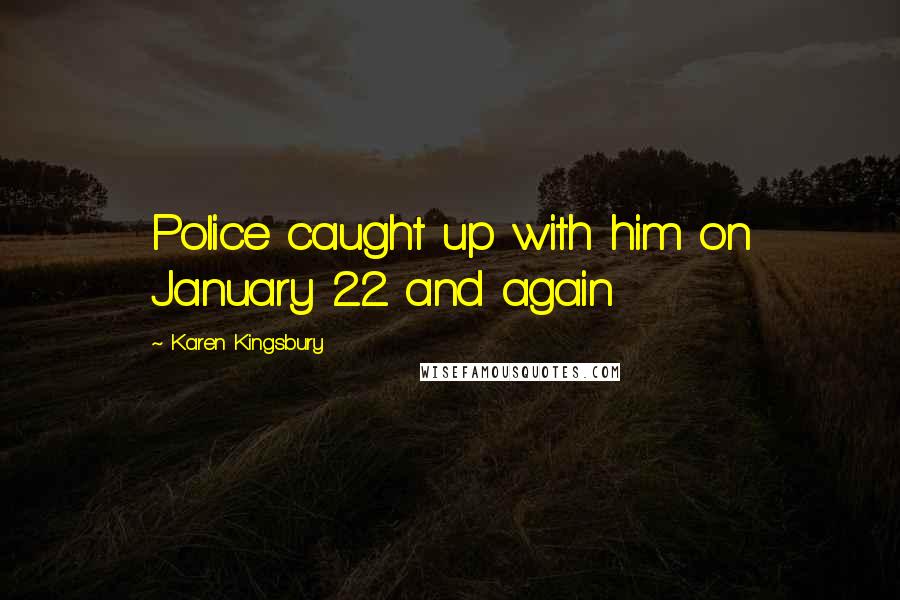 Karen Kingsbury Quotes: Police caught up with him on January 22 and again