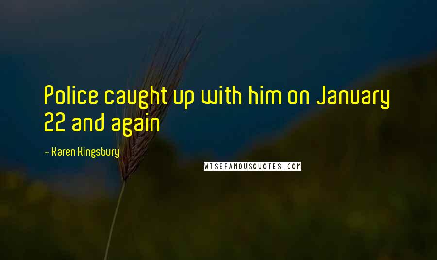 Karen Kingsbury Quotes: Police caught up with him on January 22 and again