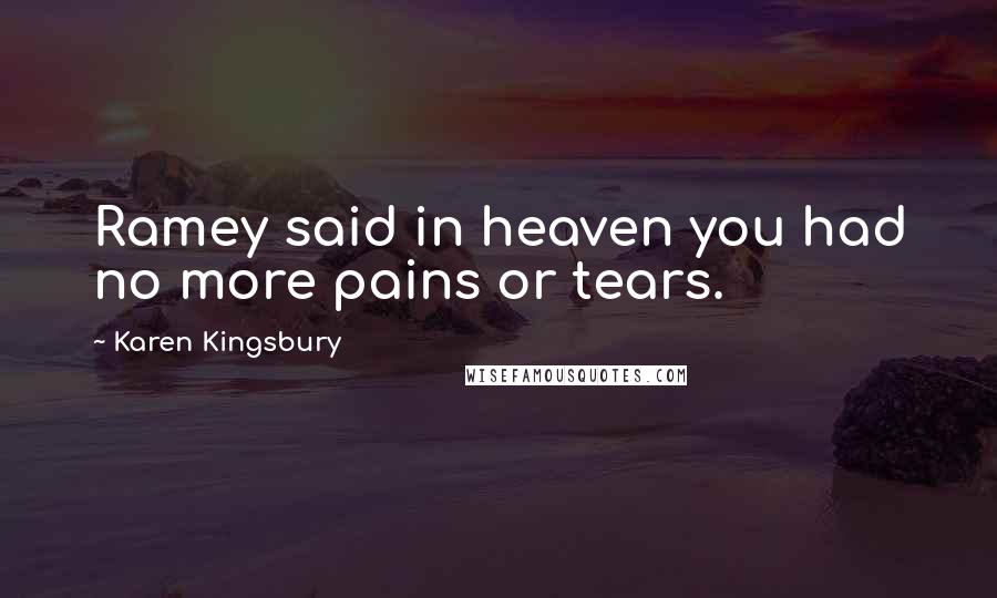 Karen Kingsbury Quotes: Ramey said in heaven you had no more pains or tears.