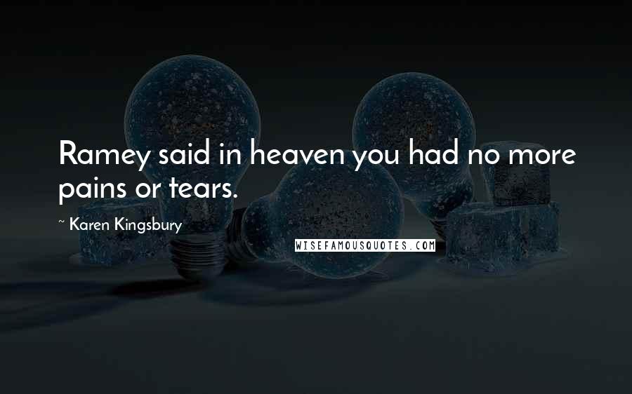 Karen Kingsbury Quotes: Ramey said in heaven you had no more pains or tears.