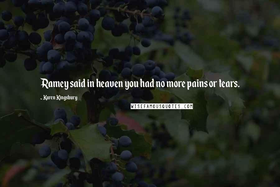 Karen Kingsbury Quotes: Ramey said in heaven you had no more pains or tears.