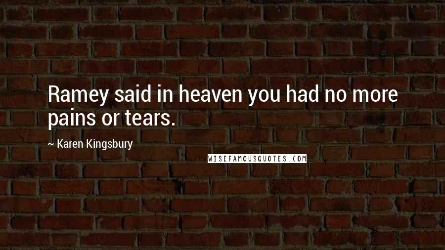 Karen Kingsbury Quotes: Ramey said in heaven you had no more pains or tears.