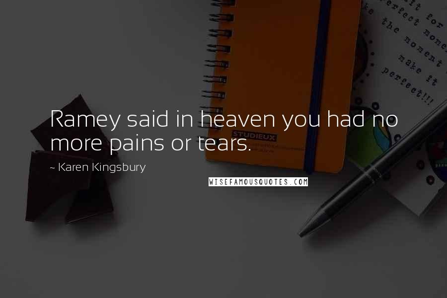 Karen Kingsbury Quotes: Ramey said in heaven you had no more pains or tears.