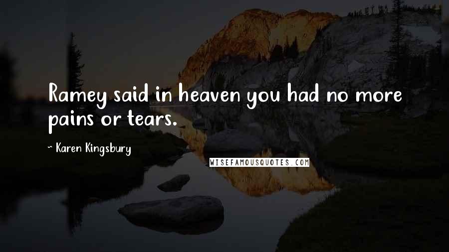 Karen Kingsbury Quotes: Ramey said in heaven you had no more pains or tears.